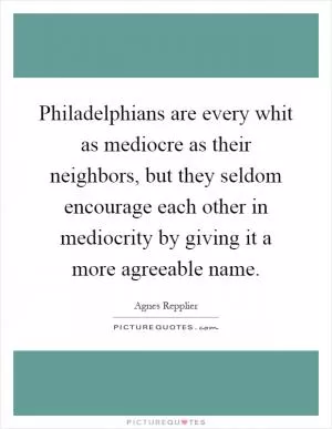 Philadelphians are every whit as mediocre as their neighbors, but they seldom encourage each other in mediocrity by giving it a more agreeable name Picture Quote #1