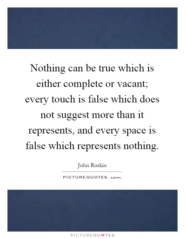 Nothing can be true which is either complete or vacant; every touch is false which does not suggest more than it represents, and every space is false which represents nothing Picture Quote #1