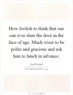 How foolish to think that one can ever slam the door in the face of age. Much wiser to be polite and gracious and ask him to lunch in advance Picture Quote #1