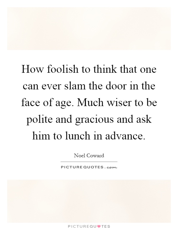 How foolish to think that one can ever slam the door in the face of age. Much wiser to be polite and gracious and ask him to lunch in advance Picture Quote #1