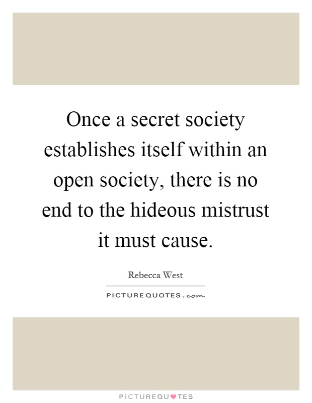 Once a secret society establishes itself within an open society, there is no end to the hideous mistrust it must cause Picture Quote #1