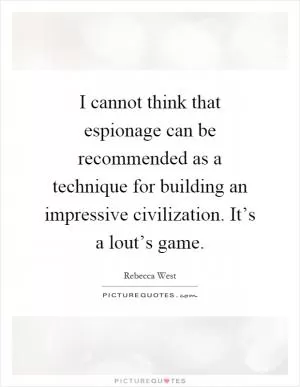 I cannot think that espionage can be recommended as a technique for building an impressive civilization. It’s a lout’s game Picture Quote #1
