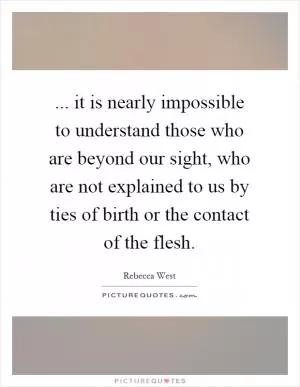 ... it is nearly impossible to understand those who are beyond our sight, who are not explained to us by ties of birth or the contact of the flesh Picture Quote #1