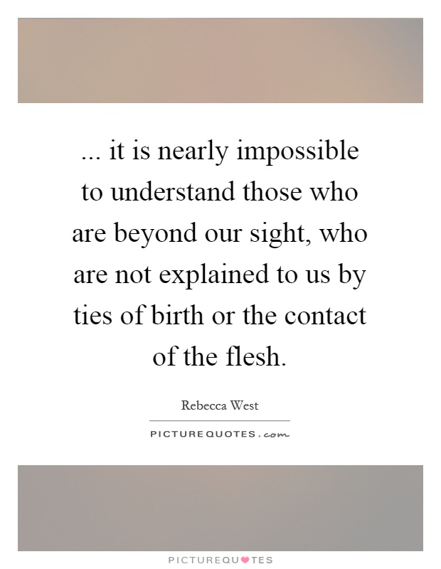 ... it is nearly impossible to understand those who are beyond our sight, who are not explained to us by ties of birth or the contact of the flesh Picture Quote #1