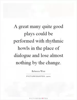 A great many quite good plays could be performed with rhythmic howls in the place of dialogue and lose almost nothing by the change Picture Quote #1