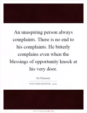 An unaspiring person always complaints. There is no end to his complaints. He bitterly complains even when the blessings of opportunity knock at his very door Picture Quote #1