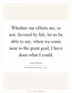 Whether our efforts are, or not, favored by life, let us be able to say, when we come near to the great goal, I have done what I could Picture Quote #1