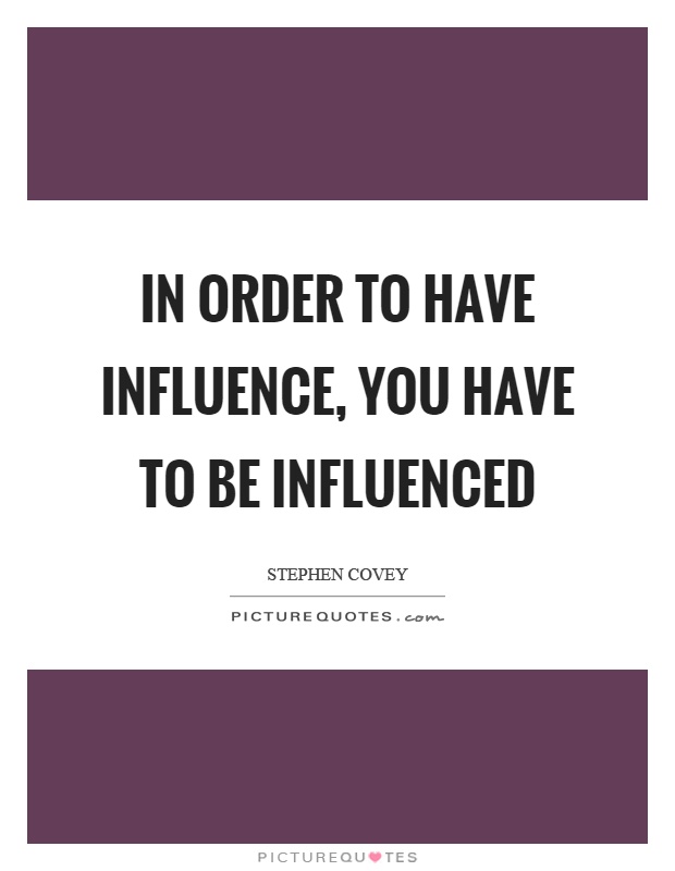 In order to have influence, you have to be influenced Picture Quote #1