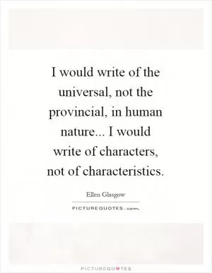 I would write of the universal, not the provincial, in human nature... I would write of characters, not of characteristics Picture Quote #1