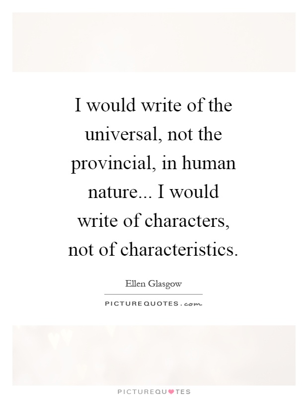 I would write of the universal, not the provincial, in human nature... I would write of characters, not of characteristics Picture Quote #1