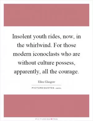 Insolent youth rides, now, in the whirlwind. For those modern iconoclasts who are without culture possess, apparently, all the courage Picture Quote #1