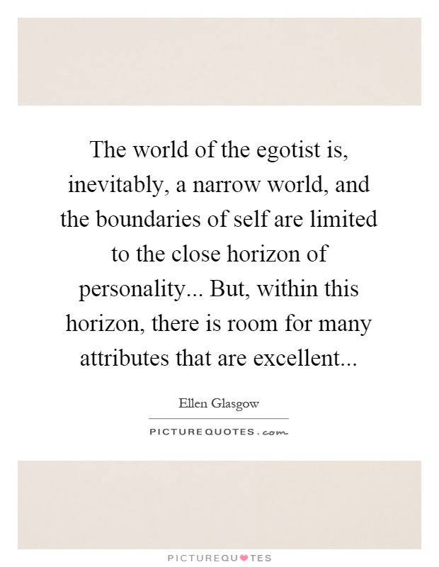 The world of the egotist is, inevitably, a narrow world, and the boundaries of self are limited to the close horizon of personality... But, within this horizon, there is room for many attributes that are excellent Picture Quote #1
