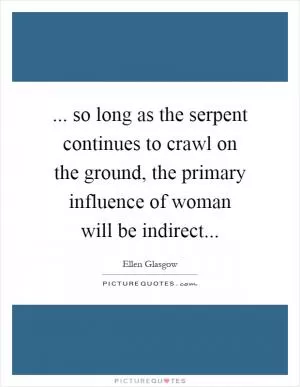 ... so long as the serpent continues to crawl on the ground, the primary influence of woman will be indirect Picture Quote #1