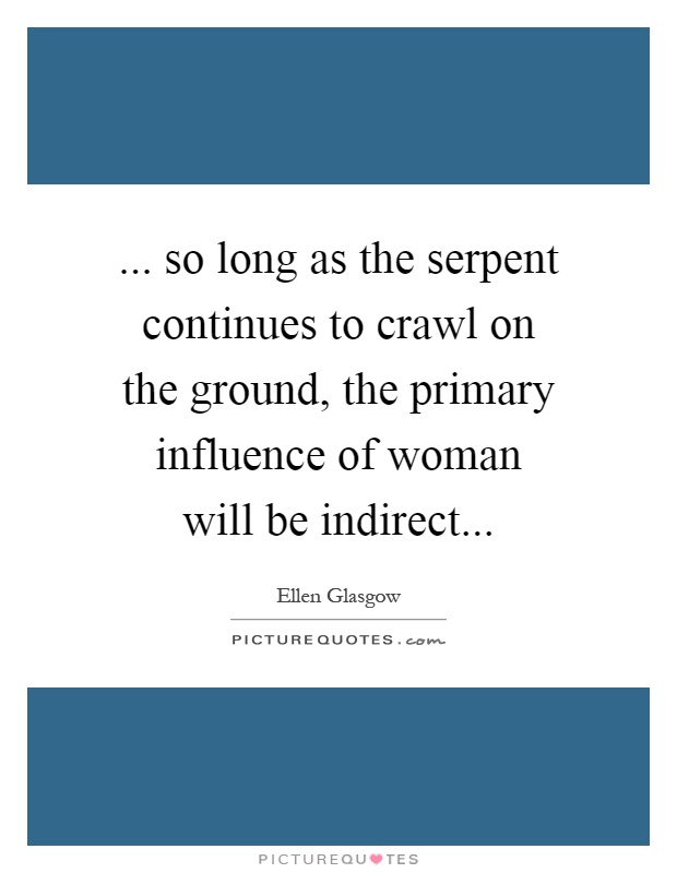 ... so long as the serpent continues to crawl on the ground, the primary influence of woman will be indirect Picture Quote #1