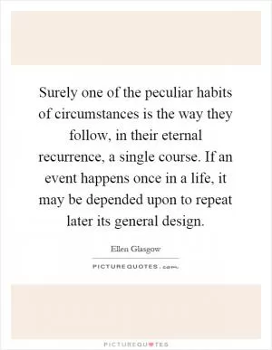 Surely one of the peculiar habits of circumstances is the way they follow, in their eternal recurrence, a single course. If an event happens once in a life, it may be depended upon to repeat later its general design Picture Quote #1