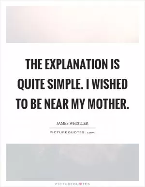 The explanation is quite simple. I wished to be near my mother Picture Quote #1