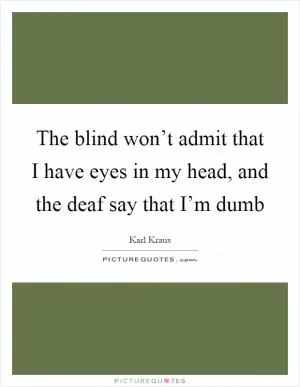 The blind won’t admit that I have eyes in my head, and the deaf say that I’m dumb Picture Quote #1