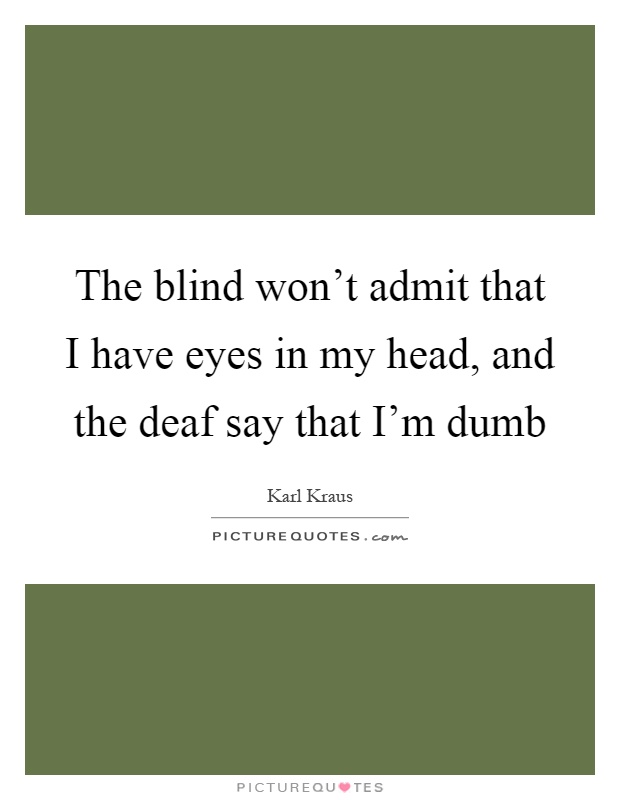 The blind won't admit that I have eyes in my head, and the deaf say that I'm dumb Picture Quote #1