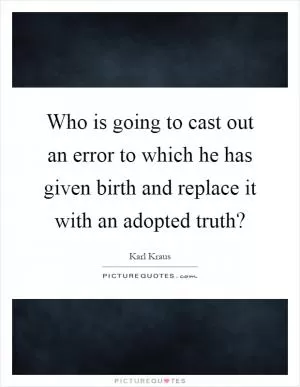 Who is going to cast out an error to which he has given birth and replace it with an adopted truth? Picture Quote #1