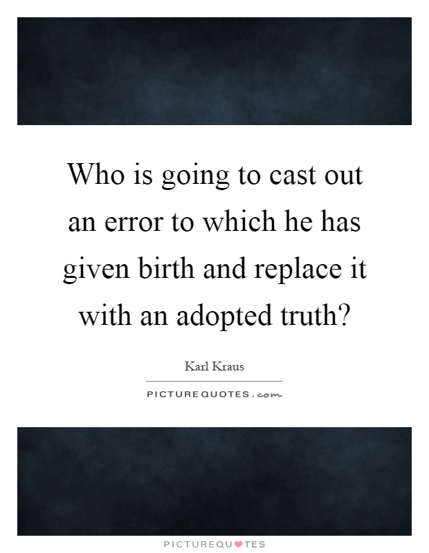 Who is going to cast out an error to which he has given birth and replace it with an adopted truth? Picture Quote #1