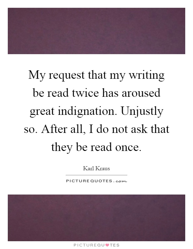 My request that my writing be read twice has aroused great indignation. Unjustly so. After all, I do not ask that they be read once Picture Quote #1