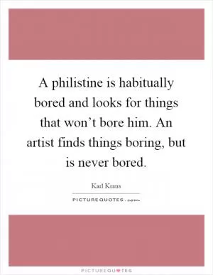 A philistine is habitually bored and looks for things that won’t bore him. An artist finds things boring, but is never bored Picture Quote #1