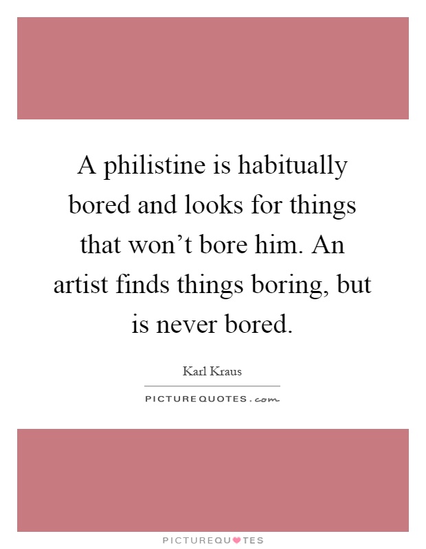 A philistine is habitually bored and looks for things that won't bore him. An artist finds things boring, but is never bored Picture Quote #1