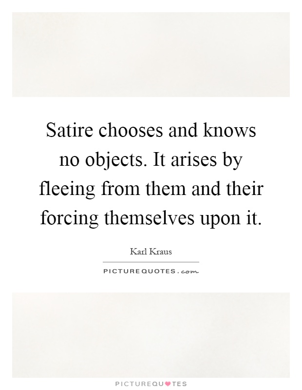 Satire chooses and knows no objects. It arises by fleeing from them and their forcing themselves upon it Picture Quote #1