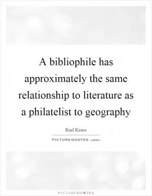 A bibliophile has approximately the same relationship to literature as a philatelist to geography Picture Quote #1
