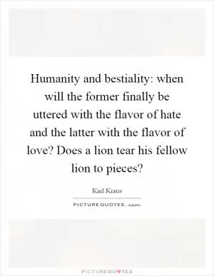 Humanity and bestiality: when will the former finally be uttered with the flavor of hate and the latter with the flavor of love? Does a lion tear his fellow lion to pieces? Picture Quote #1