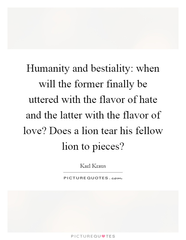 Humanity and bestiality: when will the former finally be uttered with the flavor of hate and the latter with the flavor of love? Does a lion tear his fellow lion to pieces? Picture Quote #1