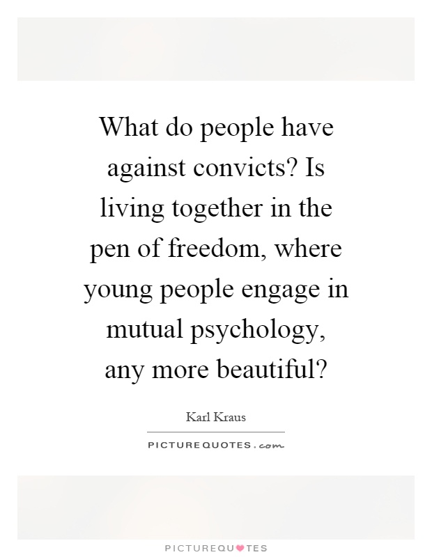 What do people have against convicts? Is living together in the pen of freedom, where young people engage in mutual psychology, any more beautiful? Picture Quote #1