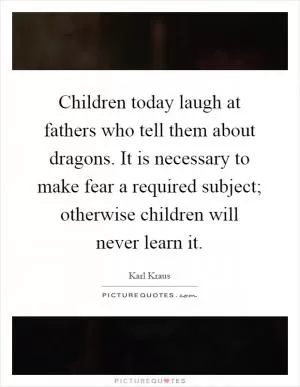 Children today laugh at fathers who tell them about dragons. It is necessary to make fear a required subject; otherwise children will never learn it Picture Quote #1