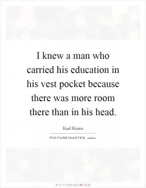 I knew a man who carried his education in his vest pocket because there was more room there than in his head Picture Quote #1