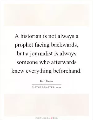 A historian is not always a prophet facing backwards, but a journalist is always someone who afterwards knew everything beforehand Picture Quote #1