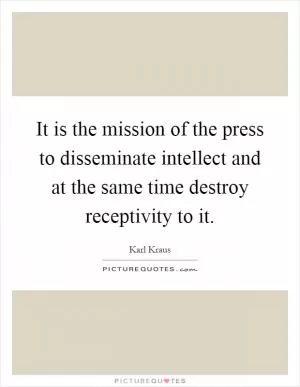 It is the mission of the press to disseminate intellect and at the same time destroy receptivity to it Picture Quote #1