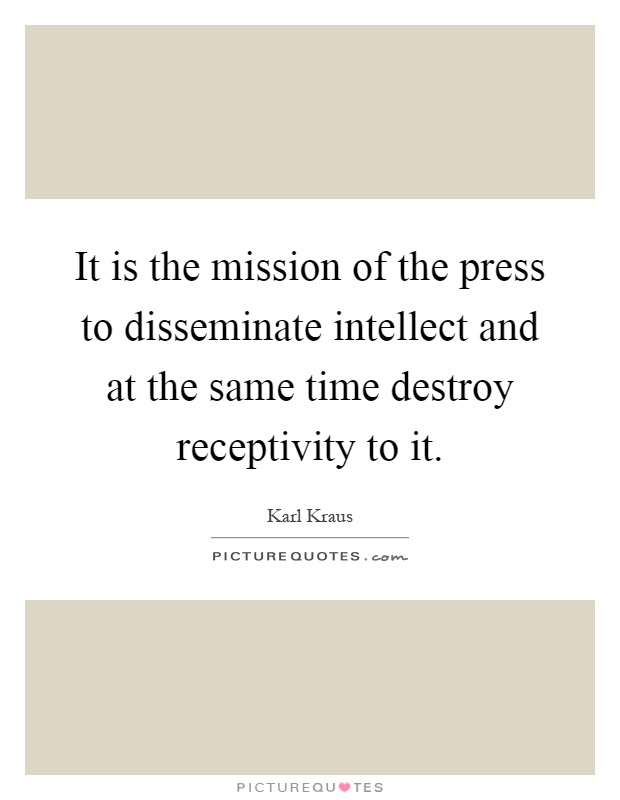 It is the mission of the press to disseminate intellect and at the same time destroy receptivity to it Picture Quote #1