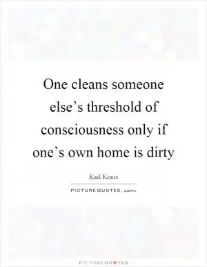 One cleans someone else’s threshold of consciousness only if one’s own home is dirty Picture Quote #1