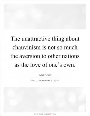 The unattractive thing about chauvinism is not so much the aversion to other nations as the love of one’s own Picture Quote #1