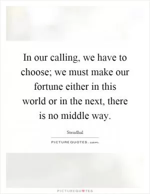In our calling, we have to choose; we must make our fortune either in this world or in the next, there is no middle way Picture Quote #1