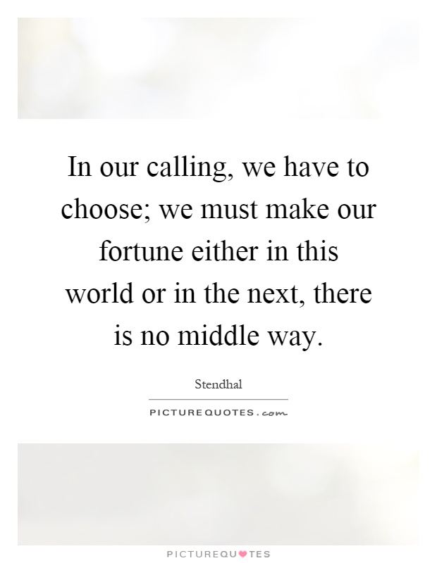 In our calling, we have to choose; we must make our fortune either in this world or in the next, there is no middle way Picture Quote #1