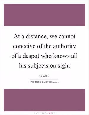 At a distance, we cannot conceive of the authority of a despot who knows all his subjects on sight Picture Quote #1