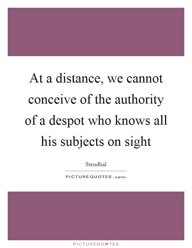 At a distance, we cannot conceive of the authority of a despot who knows all his subjects on sight Picture Quote #1