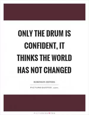 Only the drum is confident, it thinks the world has not changed Picture Quote #1