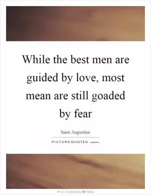 While the best men are guided by love, most mean are still goaded by fear Picture Quote #1