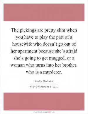 The pickings are pretty slim when you have to play the part of a housewife who doesn’t go out of her apartment because she’s afraid she’s going to get mugged, or a woman who turns into her brother, who is a murderer Picture Quote #1