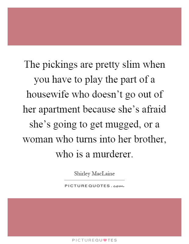 The pickings are pretty slim when you have to play the part of a housewife who doesn't go out of her apartment because she's afraid she's going to get mugged, or a woman who turns into her brother, who is a murderer Picture Quote #1