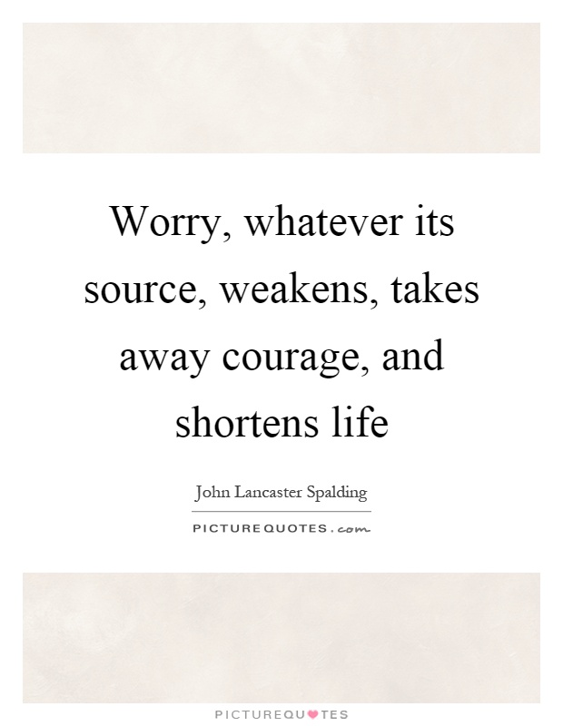 Worry, whatever its source, weakens, takes away courage, and shortens life Picture Quote #1