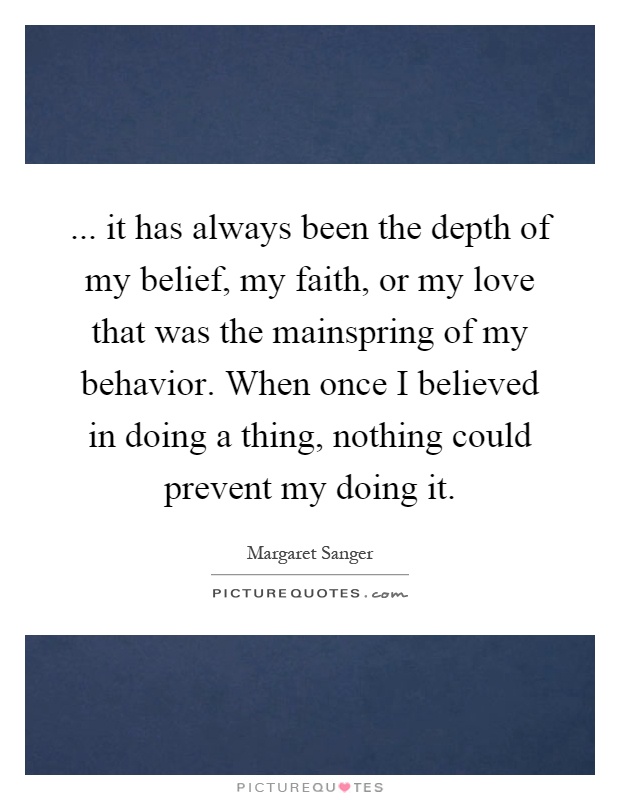 ... it has always been the depth of my belief, my faith, or my love that was the mainspring of my behavior. When once I believed in doing a thing, nothing could prevent my doing it Picture Quote #1