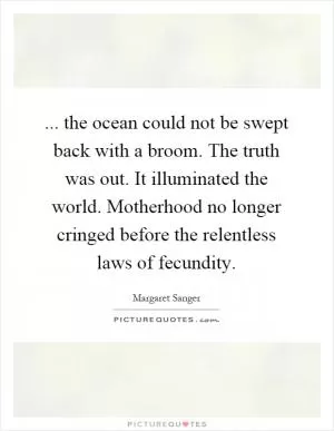 ... the ocean could not be swept back with a broom. The truth was out. It illuminated the world. Motherhood no longer cringed before the relentless laws of fecundity Picture Quote #1